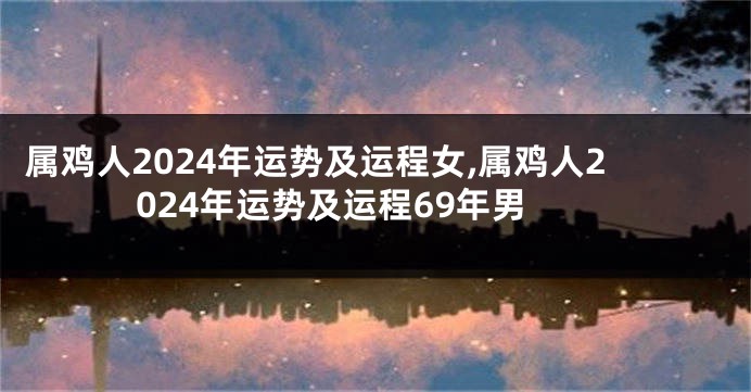 属鸡人2024年运势及运程女,属鸡人2024年运势及运程69年男