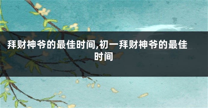 拜财神爷的最佳时间,初一拜财神爷的最佳时间