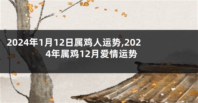 2024年1月12日属鸡人运势,2024年属鸡12月爱情运势