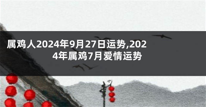 属鸡人2024年9月27日运势,2024年属鸡7月爱情运势
