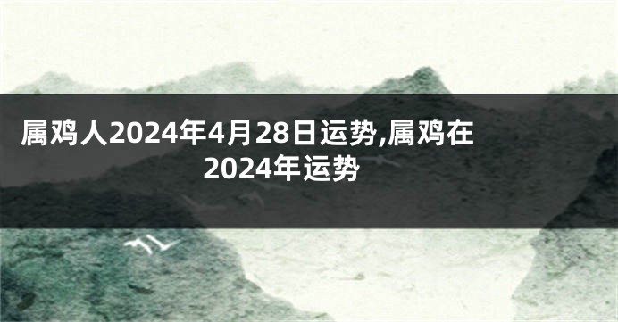 属鸡人2024年4月28日运势,属鸡在2024年运势