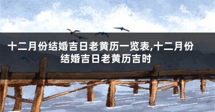 十二月份结婚吉日老黄历一览表,十二月份结婚吉日老黄历吉时