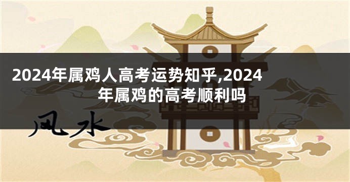 2024年属鸡人高考运势知乎,2024年属鸡的高考顺利吗
