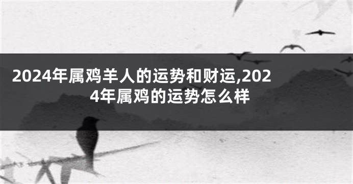 2024年属鸡羊人的运势和财运,2024年属鸡的运势怎么样