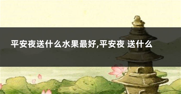 平安夜送什么水果最好,平安夜 送什么