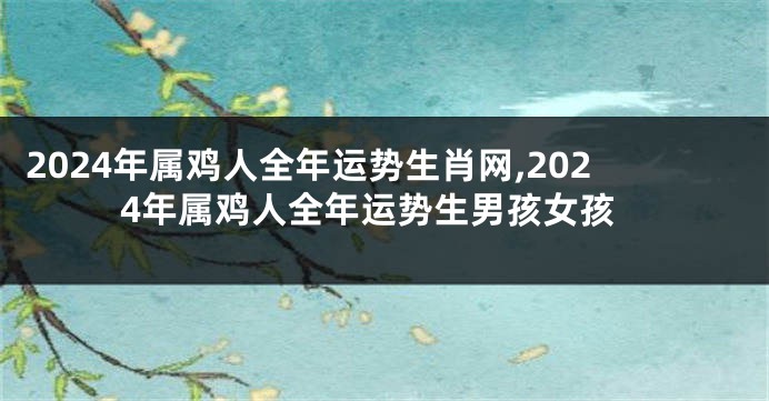 2024年属鸡人全年运势生肖网,2024年属鸡人全年运势生男孩女孩