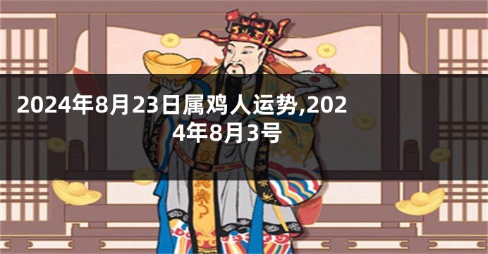 2024年8月23日属鸡人运势,2024年8月3号