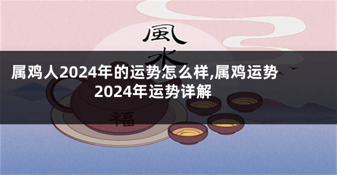 属鸡人2024年的运势怎么样,属鸡运势2024年运势详解