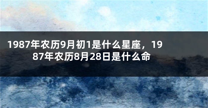 1987年农历9月初1是什么星座，1987年农历8月28日是什么命