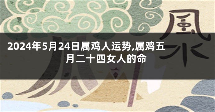 2024年5月24日属鸡人运势,属鸡五月二十四女人的命