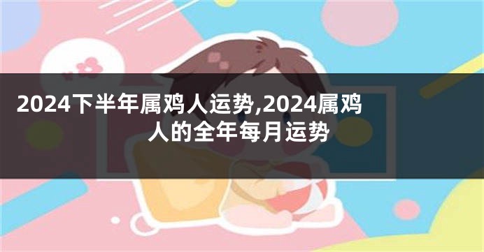 2024下半年属鸡人运势,2024属鸡人的全年每月运势
