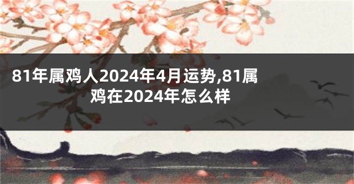 81年属鸡人2024年4月运势,81属鸡在2024年怎么样