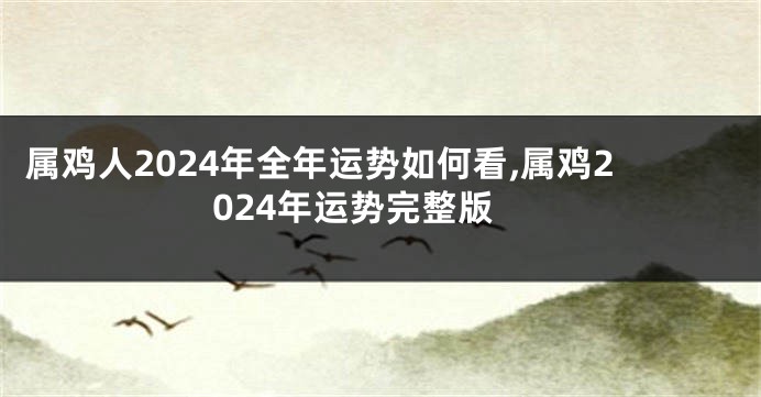 属鸡人2024年全年运势如何看,属鸡2024年运势完整版