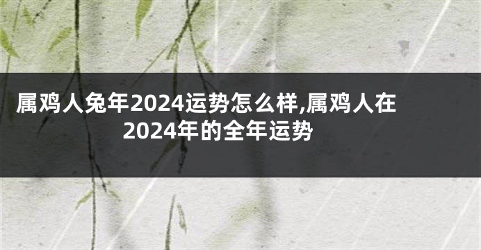 属鸡人兔年2024运势怎么样,属鸡人在2024年的全年运势