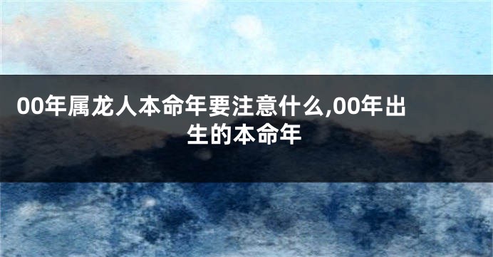 00年属龙人本命年要注意什么,00年出生的本命年