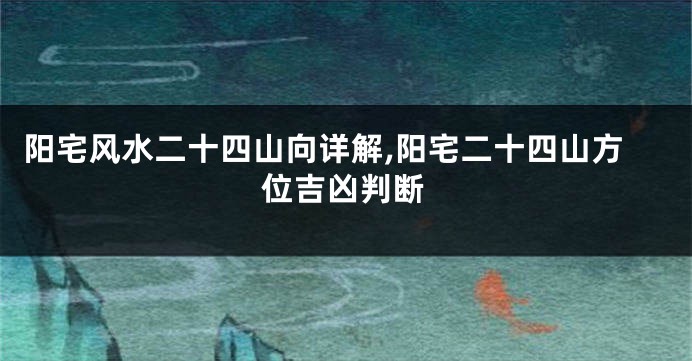 阳宅风水二十四山向详解,阳宅二十四山方位吉凶判断