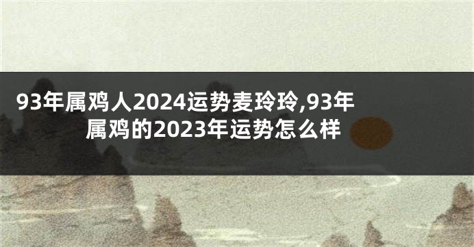 93年属鸡人2024运势麦玲玲,93年属鸡的2023年运势怎么样