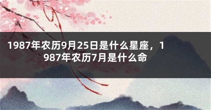 1987年农历9月25日是什么星座，1987年农历7月是什么命