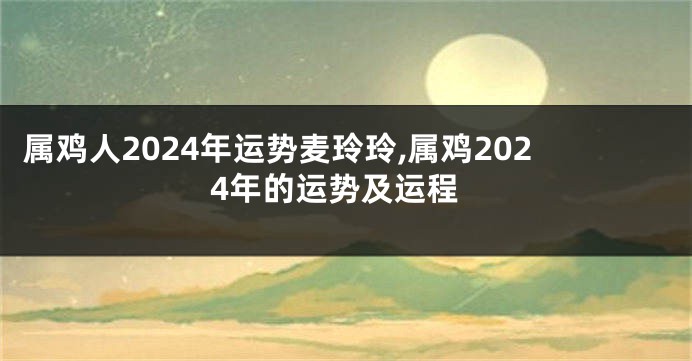 属鸡人2024年运势麦玲玲,属鸡2024年的运势及运程