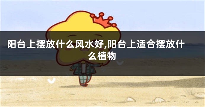 阳台上摆放什么风水好,阳台上适合摆放什么植物