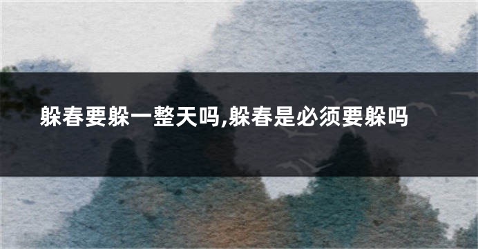躲春要躲一整天吗,躲春是必须要躲吗