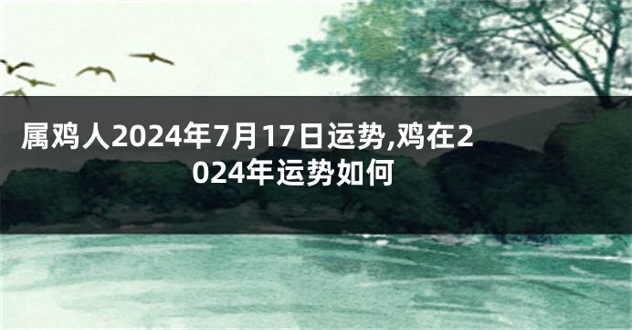 属鸡人2024年7月17日运势,鸡在2024年运势如何