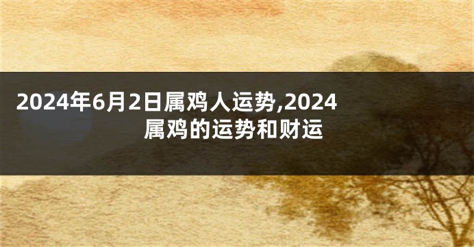 2024年6月2日属鸡人运势,2024属鸡的运势和财运
