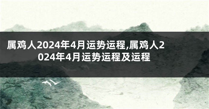 属鸡人2024年4月运势运程,属鸡人2024年4月运势运程及运程