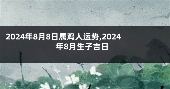 2024年8月8日属鸡人运势,2024年8月生子吉日