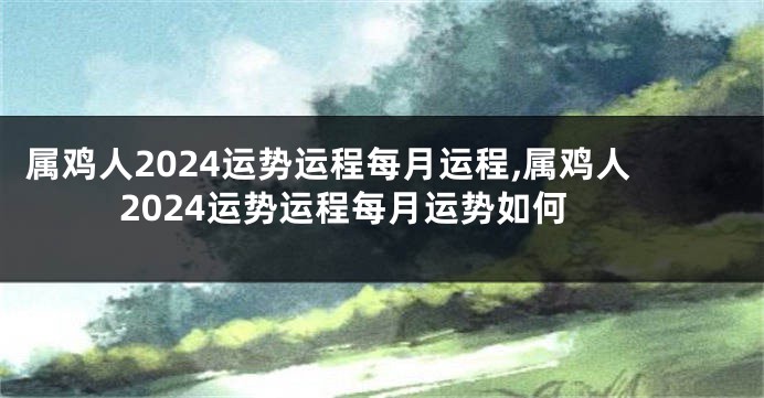 属鸡人2024运势运程每月运程,属鸡人2024运势运程每月运势如何