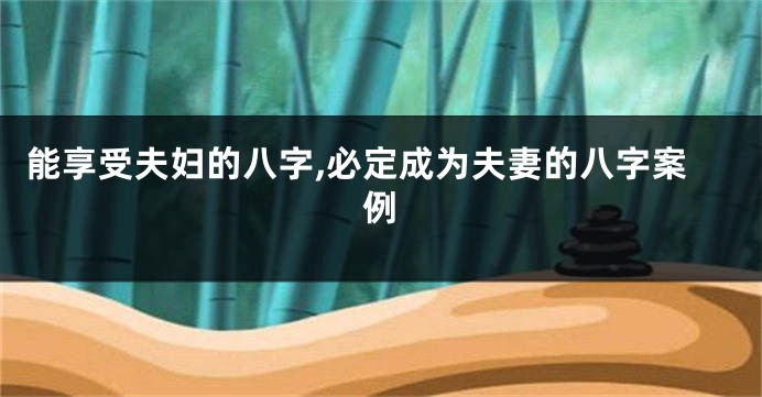 能享受夫妇的八字,必定成为夫妻的八字案例