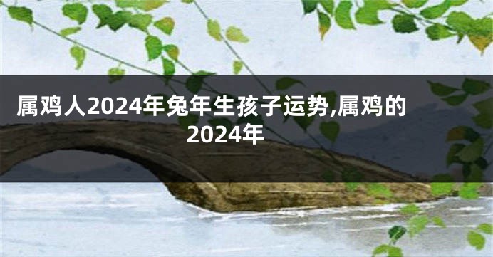 属鸡人2024年兔年生孩子运势,属鸡的2024年