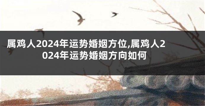 属鸡人2024年运势婚姻方位,属鸡人2024年运势婚姻方向如何