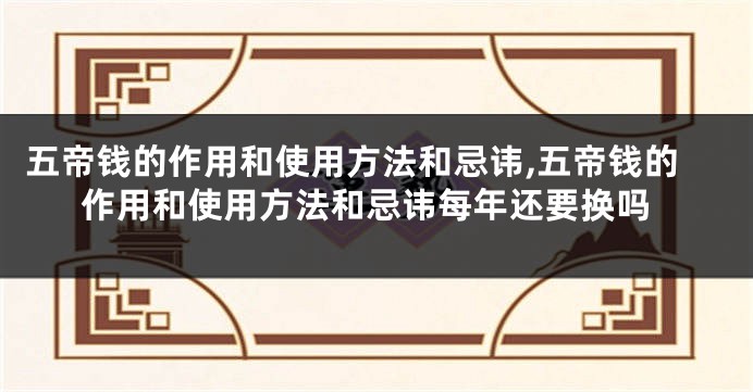 五帝钱的作用和使用方法和忌讳,五帝钱的作用和使用方法和忌讳每年还要换吗