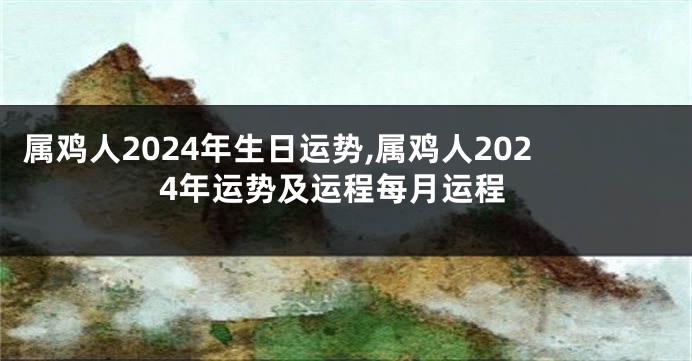 属鸡人2024年生日运势,属鸡人2024年运势及运程每月运程