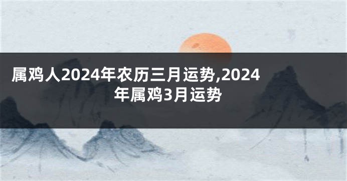 属鸡人2024年农历三月运势,2024年属鸡3月运势