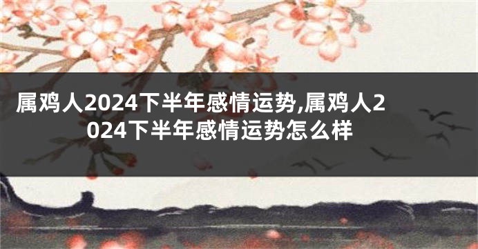 属鸡人2024下半年感情运势,属鸡人2024下半年感情运势怎么样