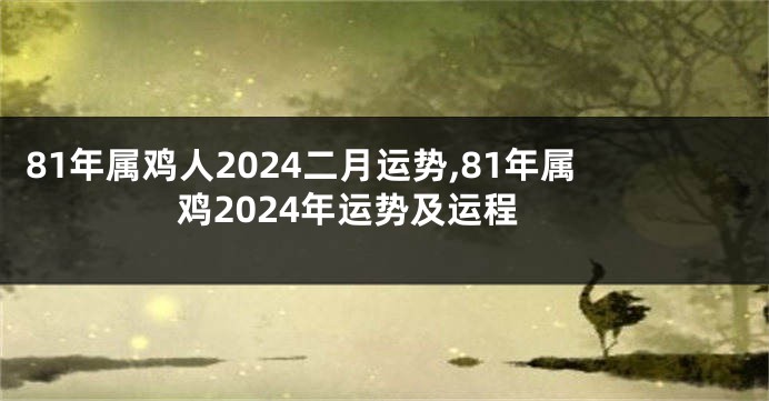81年属鸡人2024二月运势,81年属鸡2024年运势及运程