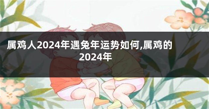 属鸡人2024年遇兔年运势如何,属鸡的2024年