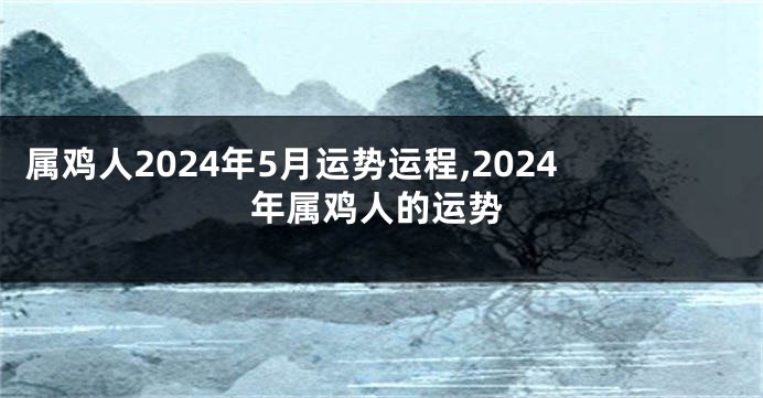 属鸡人2024年5月运势运程,2024年属鸡人的运势