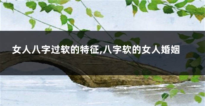 女人八字过软的特征,八字软的女人婚姻