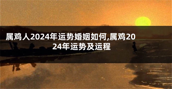 属鸡人2024年运势婚姻如何,属鸡2024年运势及运程