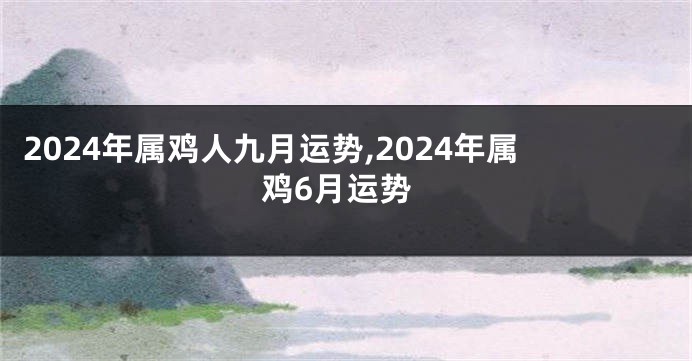 2024年属鸡人九月运势,2024年属鸡6月运势