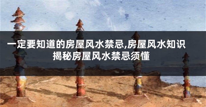 一定要知道的房屋风水禁忌,房屋风水知识揭秘房屋风水禁忌须懂