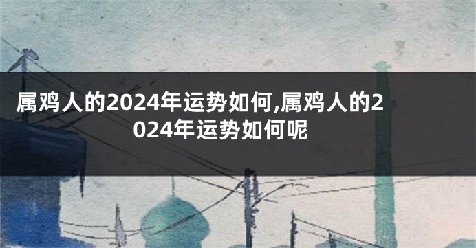 属鸡人的2024年运势如何,属鸡人的2024年运势如何呢