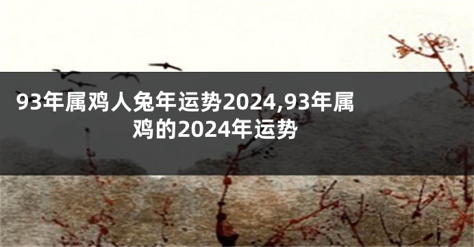 93年属鸡人兔年运势2024,93年属鸡的2024年运势