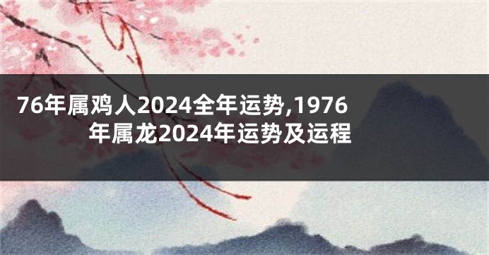76年属鸡人2024全年运势,1976年属龙2024年运势及运程
