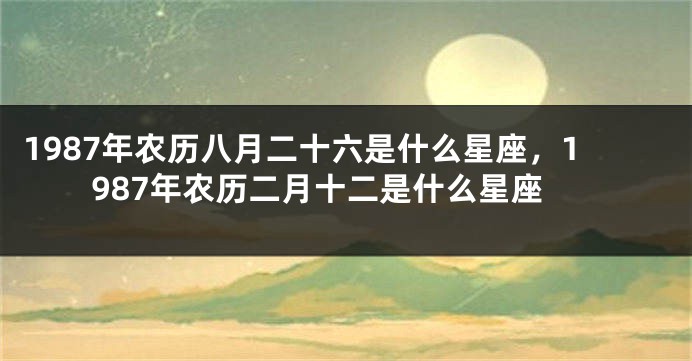 1987年农历八月二十六是什么星座，1987年农历二月十二是什么星座