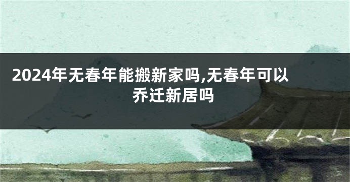 2024年无春年能搬新家吗,无春年可以乔迁新居吗