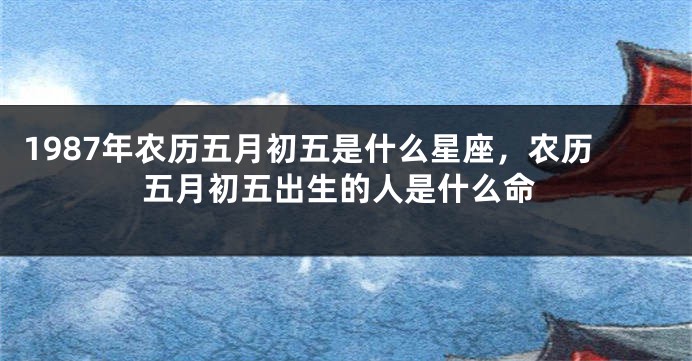 1987年农历五月初五是什么星座，农历五月初五出生的人是什么命